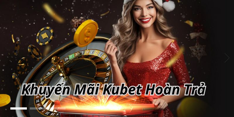 Chương trình khuyến mãi Kubet hoàn trả cực sâu